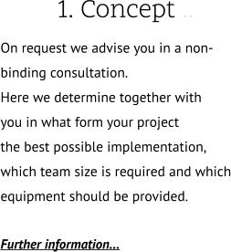 1. Concept .. On request we advise you in a non-binding consultation. Here we determine together with  you in what form your project the best possible implementation,  which team size is required and which equipment should be provided.  Further information…