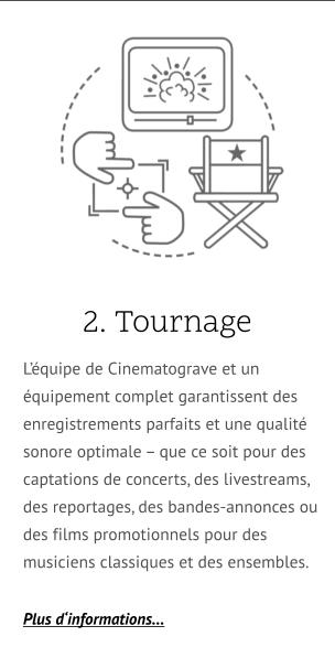2. Tournage.. L’équipe de Cinematograve et un équipement complet garantissent des enregistrements parfaits et une qualité sonore optimale – que ce soit pour des captations de concerts, des livestreams, des reportages, des bandes-annonces ou des films promotionnels pour des musiciens classiques et des ensembles.  Plus d‘informations…