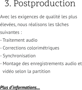 3. Postproduction.. Avec les exigences de qualité les plus élevées, nous réalisons les tâches suivantes : - Traitement audio - Corrections colorimétriques - Synchronisation - Montage des enregistrements audio et  vidéo selon la partition  Plus d‘informations…