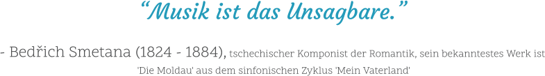 “Musik ist das Unsagbare.”  - Bedřich Smetana (1824 - 1884), tschechischer Komponist der Romantik, sein bekanntestes Werk ist 'Die Moldau' aus dem sinfonischen Zyklus 'Mein Vaterland'